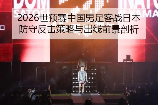 2026世预赛中国男足客战日本 防守反击策略与出线前景剖析